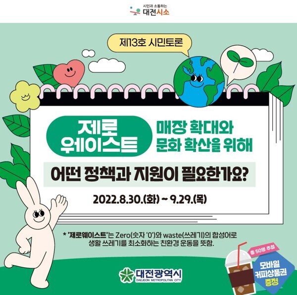 대전시가 8월 30일부터 9월 29일까지 정책제안 플랫폼 ‘대전시소(daejeon.go.kr/seesaw)’에서 ‘제로웨이스트 매장 확대와 문화 확산’을 주제로시민들의 의견을 수렴한다.